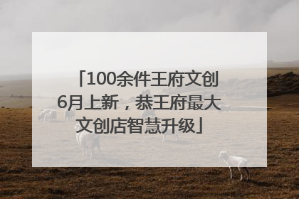 100余件王府文创6月上新，恭王府最大文创店智慧升级