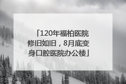 120年福柏医院修旧如旧，8月底变身口腔医院办公楼