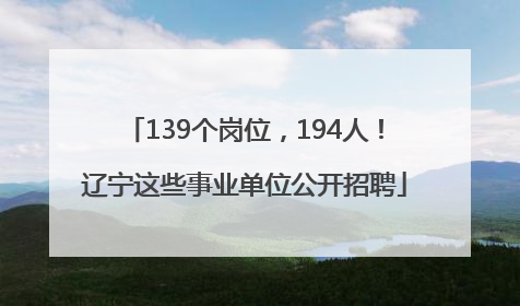 139个岗位，194人！辽宁这些事业单位公开招聘