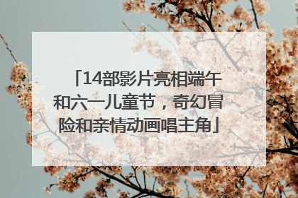 14部影片亮相端午和六一儿童节，奇幻冒险和亲情动画唱主角