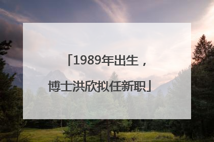 1989年出生，博士洪欣拟任新职
