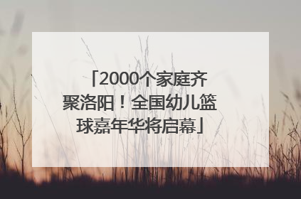 2000个家庭齐聚洛阳！全国幼儿篮球嘉年华将启幕