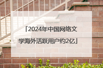 2024年中国网络文学海外活跃用户约2亿