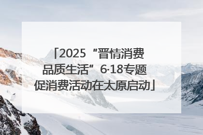 2025“晋情消费 品质生活”6·18专题促消费活动在太原启动