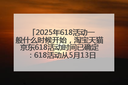 2025年618活动一般什么时候开始，淘宝天猫京东618活动时间已确定：618活动从5月13日开始到6月20日结束