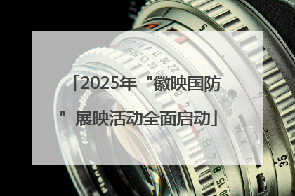 2025年“徽映国防”展映活动全面启动