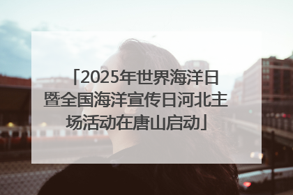 2025年世界海洋日暨全国海洋宣传日河北主场活动在唐山启动