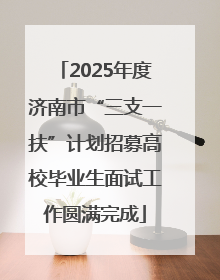 2025年度济南市“三支一扶”计划招募高校毕业生面试工作圆满完成