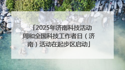 2025年济南科技活动周和全国科技工作者日（济南）活动在起步区启动
