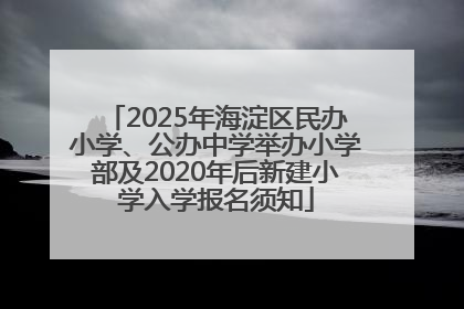 2025年海淀区民办小学、公办中学举办小学部及2020年后新建小学入学报名须知