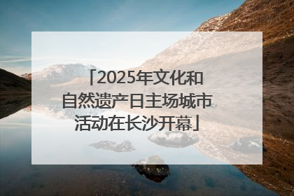 2025年文化和自然遗产日主场城市活动在长沙开幕