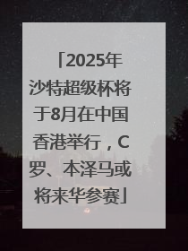 2025年沙特超级杯将于8月在中国香港举行，C罗、本泽马或将来华参赛