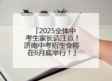 2025全体中考生家长请注意！济南中考招生会将在6月底举行！