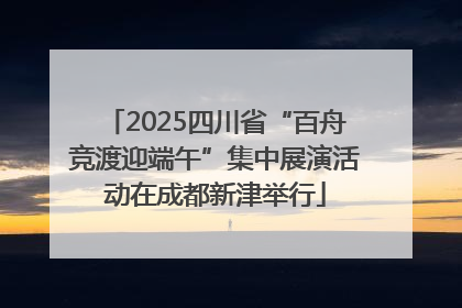 2025四川省“百舟竞渡迎端午”集中展演活动在成都新津举行