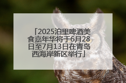 2025泊里啤酒美食嘉年华将于6月28日至7月13日在青岛西海岸新区举行