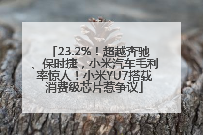 23.2%！超越奔驰、保时捷，小米汽车毛利率惊人！小米YU7搭载消费级芯片惹争议