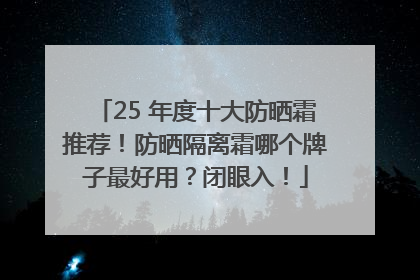 25 年度十大防晒霜推荐！防晒隔离霜哪个牌子最好用？闭眼入！
