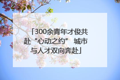 300余青年才俊共赴“心动之约” 城市与人才双向奔赴