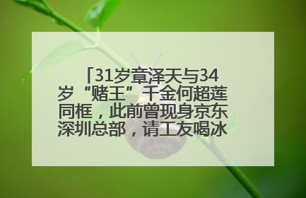 31岁章泽天与34岁“赌王”千金何超莲同框，此前曾现身京东深圳总部，请工友喝冰饮，点了300多杯