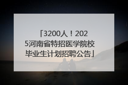 3200人！2025河南省特招医学院校毕业生计划招聘公告