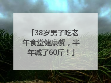 38岁男子吃老年食堂健康餐，半年减了60斤！