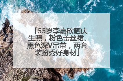55岁李嘉欣晒庆生照，粉色蕾丝裙、黑色深V吊带，两套装扮秀好身材