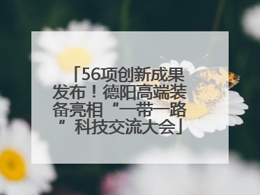 56项创新成果发布！德阳高端装备亮相“一带一路”科技交流大会