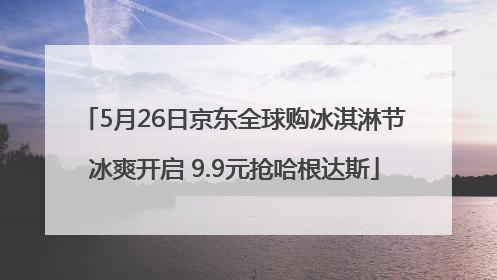 5月26日京东全球购冰淇淋节冰爽开启 9.9元抢哈根达斯