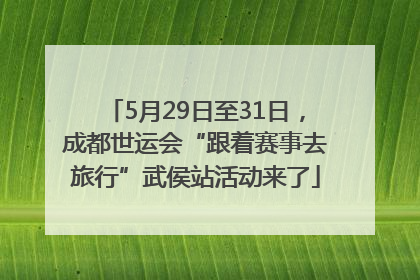 5月29日至31日，成都世运会“跟着赛事去旅行”武侯站活动来了