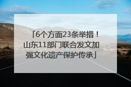 6个方面23条举措！山东11部门联合发文加强文化遗产保护传承
