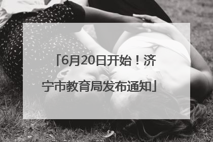 6月20日开始！济宁市教育局发布通知