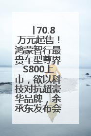 70.8万元起售！鸿蒙智行最贵车型尊界S800上市，欲以科技对抗超豪华品牌，余承东发布会未提及迈巴赫