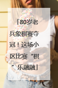 80岁老兵象棋赛夺冠！这场小区比赛“棋”乐融融