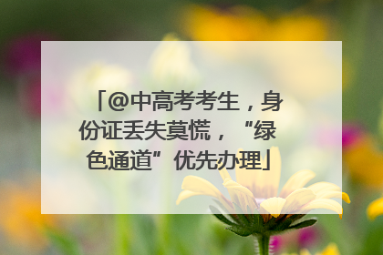 @中高考考生，身份证丢失莫慌，“绿色通道”优先办理
