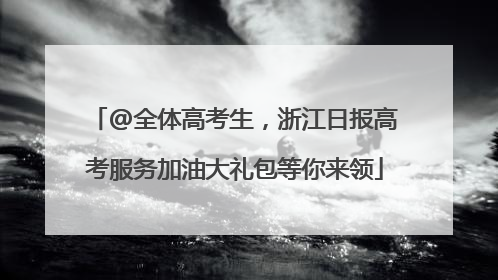 @全体高考生，浙江日报高考服务加油大礼包等你来领