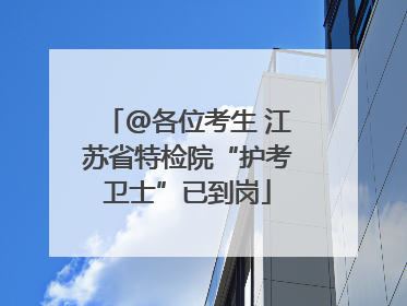 @各位考生 江苏省特检院“护考卫士”已到岗
