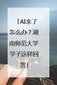 AI来了怎么办？湖南师范大学学子这样回答