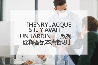 HENRY JACQUES IL Y AVAIT UN JARDIN……系列 诠释香氛本真哲思