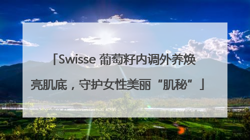 Swisse 葡萄籽内调外养焕亮肌底，守护女性美丽“肌秘”
